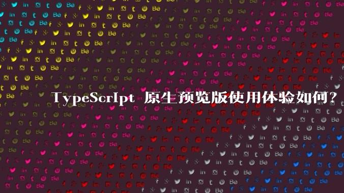 TypeScript 原生预览版使用体验如何？
